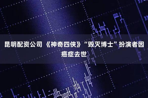 昆明配资公司 《神奇四侠》“毁灭博士”扮演者因癌症去世