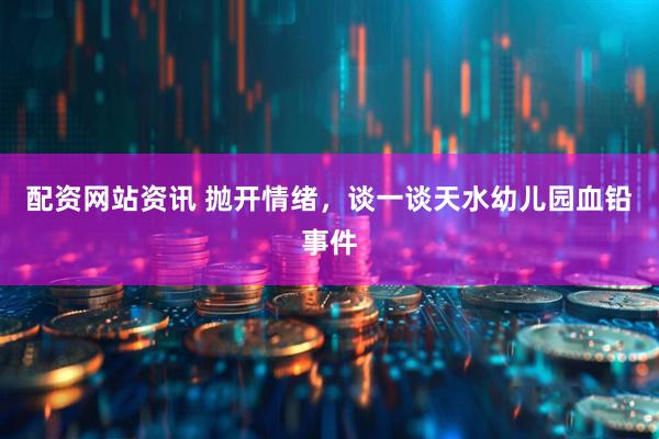 配资网站资讯 抛开情绪，谈一谈天水幼儿园血铅事件