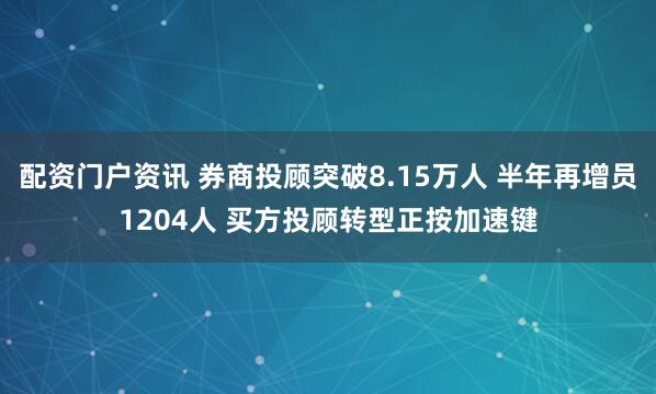 配资门户资讯 券商投顾突破8.15万人 半年再增员1204人 买方投顾转型正按加速键