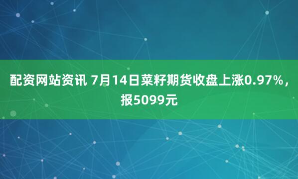 配资网站资讯 7月14日菜籽期货收盘上涨0.97%，报5099元