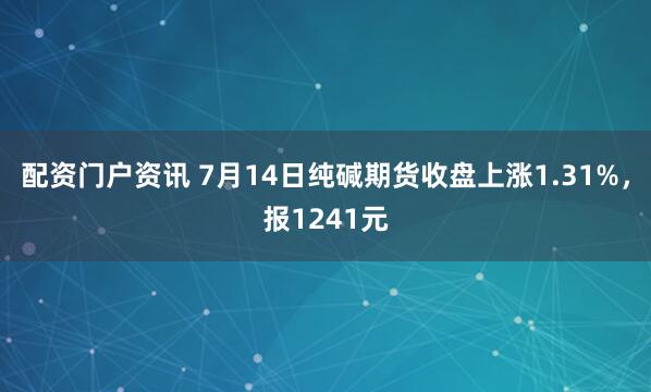 配资门户资讯 7月14日纯碱期货收盘上涨1.31%，报1241元