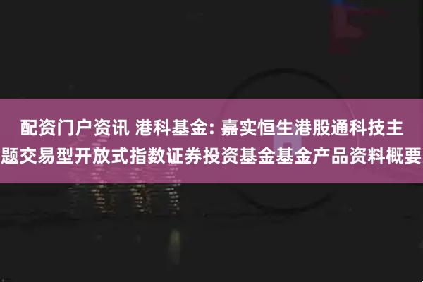 配资门户资讯 港科基金: 嘉实恒生港股通科技主题交易型开放式指数证券投资基金基金产品资料概要