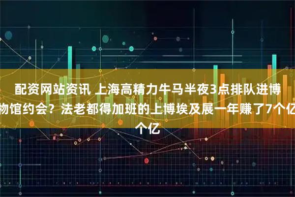 配资网站资讯 上海高精力牛马半夜3点排队进博物馆约会？法老都得加班的上博埃及展一年赚了7个亿