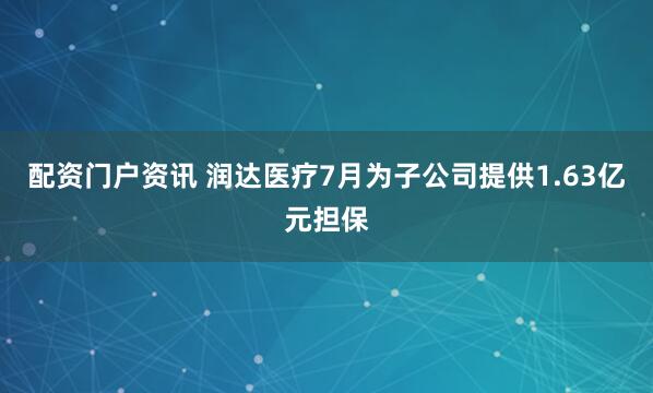 配资门户资讯 润达医疗7月为子公司提供1.63亿元担保
