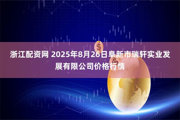 浙江配资网 2025年8月26日阜新市瑞轩实业发展有限公司价格行情