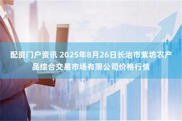 配资门户资讯 2025年8月26日长治市紫坊农产品综合交易市场有限公司价格行情
