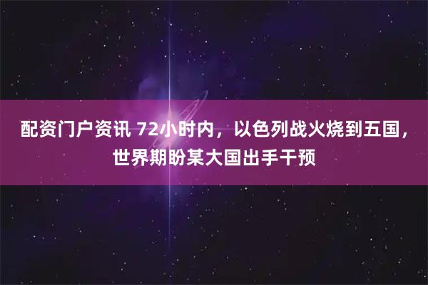 配资门户资讯 72小时内，以色列战火烧到五国，世界期盼某大国出手干预