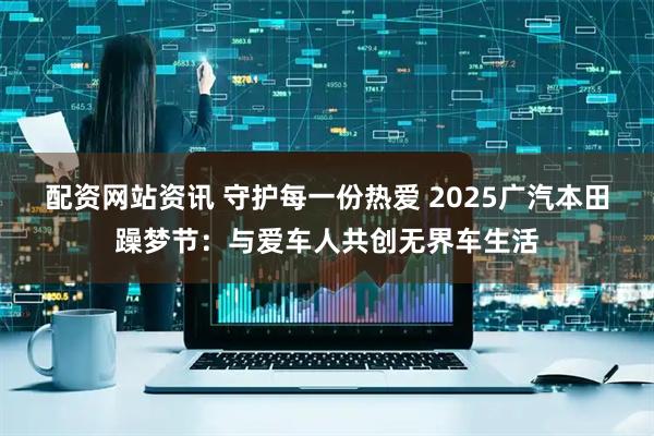 配资网站资讯 守护每一份热爱 2025广汽本田躁梦节：与爱车人共创无界车生活
