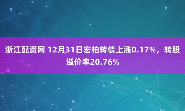 浙江配资网 12月31日宏柏转债上涨0.17%，转股溢价率20.76%